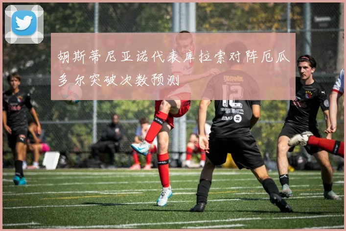 胡斯蒂尼亚诺代表库拉索对阵厄瓜多尔突破次数预测