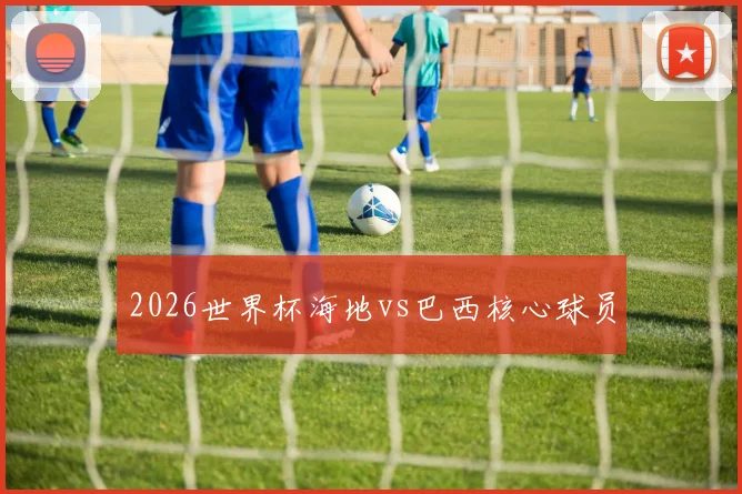 2026世界杯海地vs巴西核心球员
