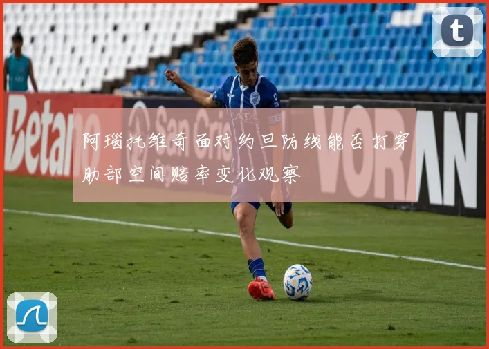 阿瑙托维奇面对约旦防线能否打穿肋部空间赔率变化观察