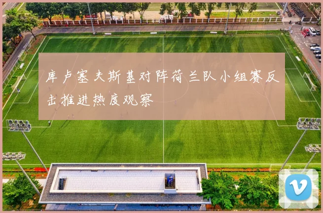 库卢塞夫斯基对阵荷兰队小组赛反击推进热度观察