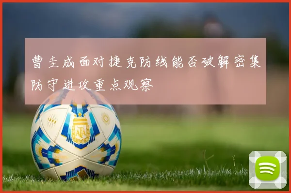 曹圭成面对捷克防线能否破解密集防守进攻重点观察