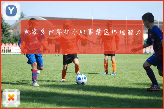 凯塞多世界杯小组赛禁区终结能力