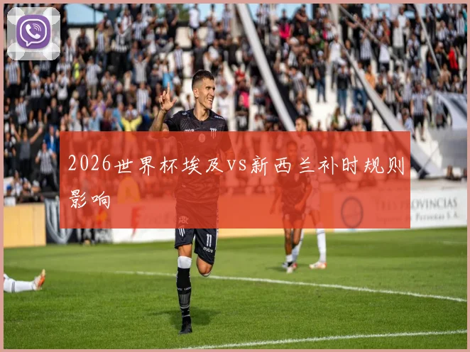 2026世界杯埃及vs新西兰补时规则影响