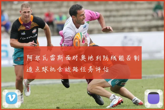 阿尔瓦雷斯面对奥地利防线能否制造点球机会边路任务评估